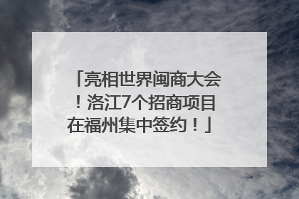 亮相世界闽商大会！洛江7个招商项目在福州集中签约！