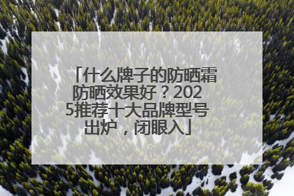 什么牌子的防晒霜防晒效果好？2025推荐十大品牌型号出炉，闭眼入