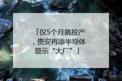 仅5个月就投产，贵安再添半导体显示“大厂”