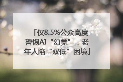 仅8.5%公众高度警惕AI“幻觉”，老年人陷“双低”困境