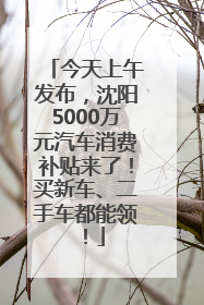 今天上午发布，沈阳5000万元汽车消费补贴来了！买新车、二手车都能领！