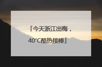 今天浙江出梅，40℃酷热接棒