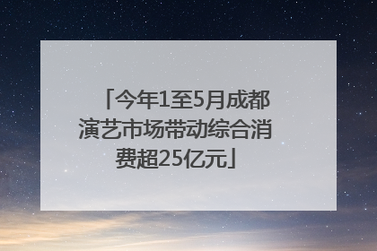 今年1至5月成都演艺市场带动综合消费超25亿元