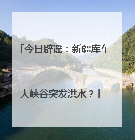 今日辟谣：新疆库车大峡谷突发洪水？