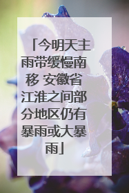 今明天主雨带缓慢南移 安徽省江淮之间部分地区仍有暴雨或大暴雨