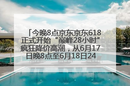今晚8点京东京东618正式开始“巅峰28小时”疯狂降价高潮，从6月17日晚8点至6月18日24点内最便宜优惠