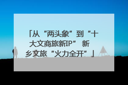 从“两头象”到“十大文商旅新IP” 新乡文旅“火力全开”