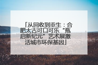 从回收到重生：合肥太古可口可乐“瓶启新纪元”艺术展激活城市环保基因