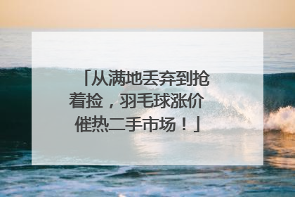 从满地丢弃到抢着捡，羽毛球涨价催热二手市场！