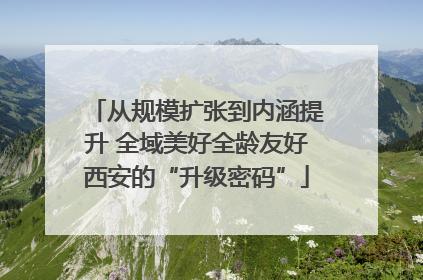 从规模扩张到内涵提升 全域美好全龄友好西安的“升级密码”