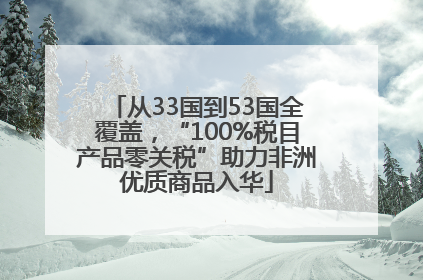 从33国到53国全覆盖，“100%税目产品零关税”助力非洲优质商品入华