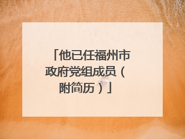 他已任福州市政府党组成员（附简历）