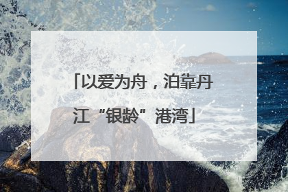 以爱为舟，泊靠丹江“银龄”港湾