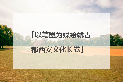 以笔墨为媒绘就古都西安文化长卷