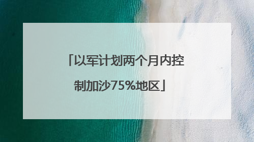 以军计划两个月内控制加沙75%地区