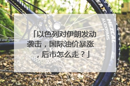 以色列对伊朗发动袭击，国际油价暴涨，后市怎么走？