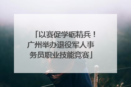 以赛促学砺精兵！广州举办退役军人事务员职业技能竞赛