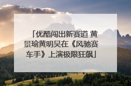 优酷闯出新赛道 黄景瑜黄明昊在《风驰赛车手》上演极限狂飙