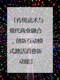 传统武术与现代商业融合，创新互动模式激活消费新动能