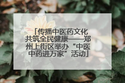 传播中医药文化 共筑全民健康——郑州上街区举办“中医中药进万家”活动