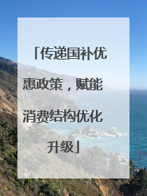 传递国补优惠政策，赋能消费结构优化升级