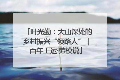 叶光勤：大山深处的乡村振兴“领路人”｜百年工运·劳模说