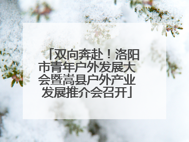 双向奔赴！洛阳市青年户外发展大会暨嵩县户外产业发展推介会召开