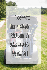 双节拾趣！华苑幼儿园萌娃遇见传统雅韵