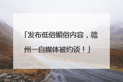 发布低俗媚俗内容，赣州一自媒体被约谈！