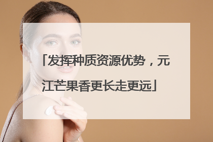 发挥种质资源优势，元江芒果香更长走更远