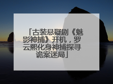 古装悬疑剧《魅影神捕》开机，罗云熙化身神捕探寻诡案迷局