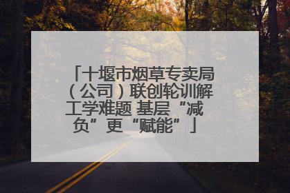 十堰市烟草专卖局（公司）联创轮训解工学难题 基层“减负”更“赋能”