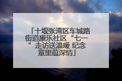 十堰张湾区车城路街道康乐社区“七一”走访送温暖 纪念章里蕴深情