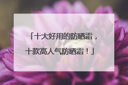 十大好用的防晒霜，十款高人气防晒霜！