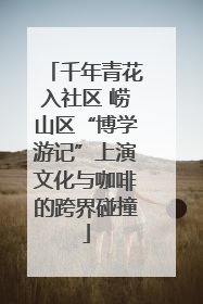 千年青花入社区 崂山区“博学游记”上演文化与咖啡的跨界碰撞