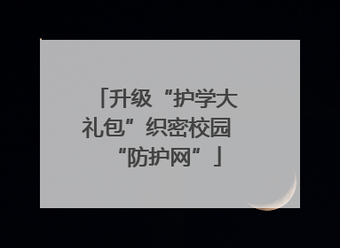 升级“护学大礼包”织密校园“防护网”