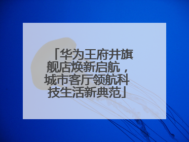华为王府井旗舰店焕新启航，城市客厅领航科技生活新典范
