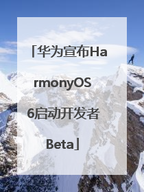 华为宣布HarmonyOS 6启动开发者Beta