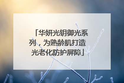 华妍光钥御光系列，为熟龄肌打造光老化防护屏障