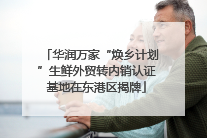 华润万家“焕乡计划”生鲜外贸转内销认证基地在东港区揭牌