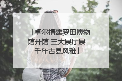 卓尔捐建罗田博物馆开馆 三大展厅展千年古县风雅