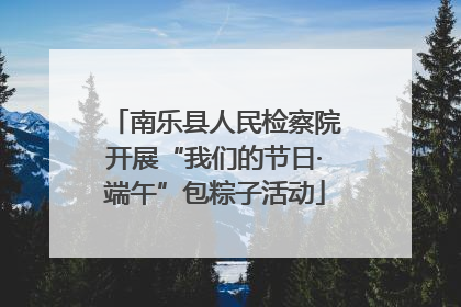 南乐县人民检察院开展“我们的节日·端午”包粽子活动