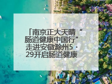 南京正大天晴“肠道健康中国行”走进安徽滁州5・29开启肠道健康守护行动
