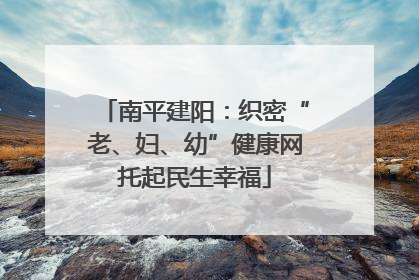 南平建阳：织密“老、妇、幼”健康网托起民生幸福