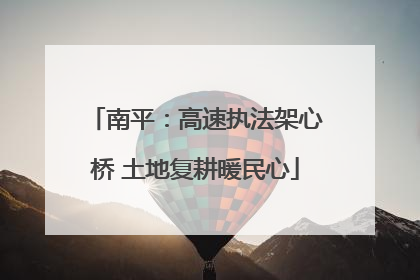 南平：高速执法架心桥 土地复耕暖民心
