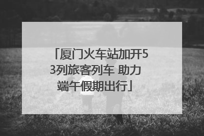 厦门火车站加开53列旅客列车 助力端午假期出行