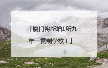 厦门将新增1所九年一贯制学校！