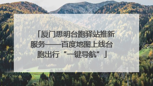 厦门思明台胞驿站推新服务——百度地图上线台胞出行“一键导航”