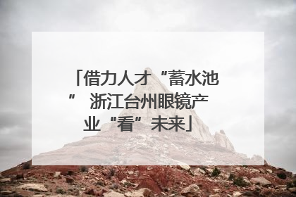 借力人才“蓄水池” 浙江台州眼镜产业“看”未来