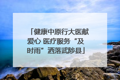 健康中原行大医献爱心 医疗服务“及时雨”洒落武陟县